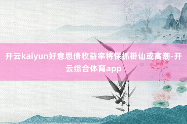 开云kaiyun好意思债收益率将保抓褂讪或高潮-开云综合体育