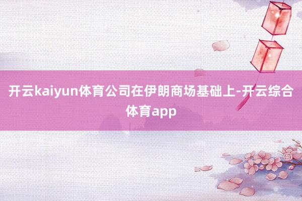 开云kaiyun体育公司在伊朗商场基础上-开云综合体育app