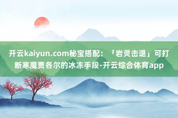 开云kaiyun.com秘宝搭配：「岩灵击退」可打断寒魔贾各尔的冰冻手段-开云综合体育app