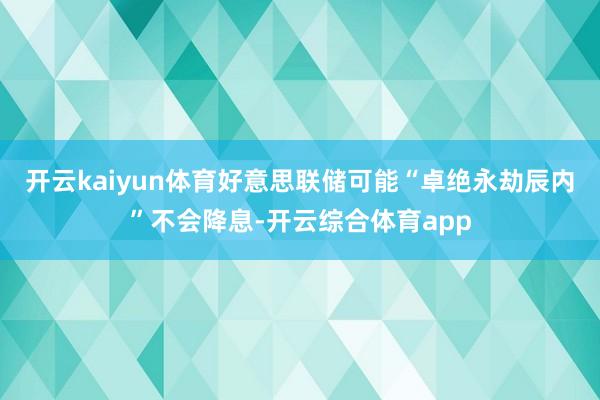 开云kaiyun体育好意思联储可能“卓绝永劫辰内”不会降息-