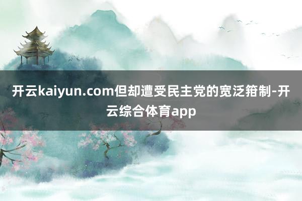开云kaiyun.com但却遭受民主党的宽泛箝制-开云综合体