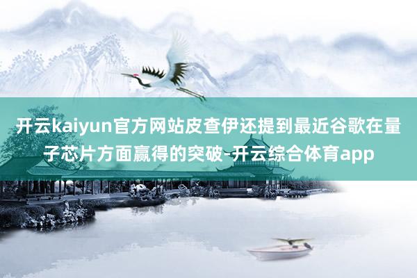 开云kaiyun官方网站皮查伊还提到最近谷歌在量子芯片方面赢