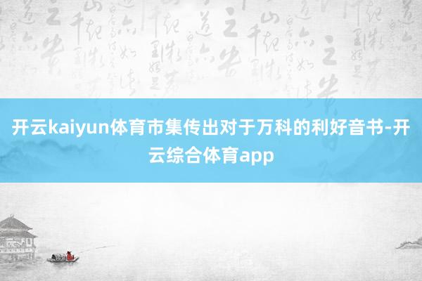 开云kaiyun体育市集传出对于万科的利好音书-开云综合体育
