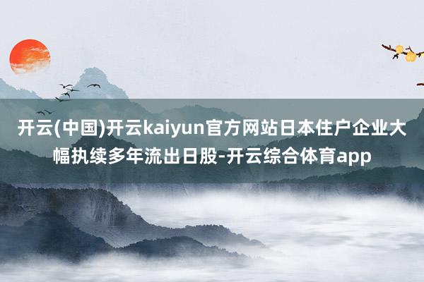 开云(中国)开云kaiyun官方网站日本住户企业大幅执续多年