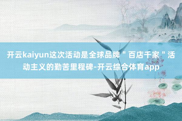 开云kaiyun这次活动是全球品牌＂百店千家＂活动主义的勤苦