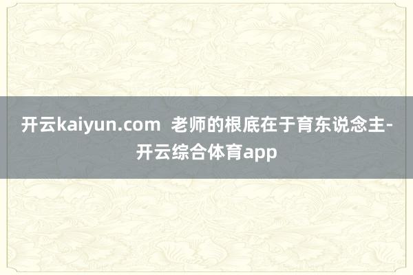 开云kaiyun.com  老师的根底在于育东说念主-开云综合体育app
