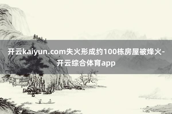 开云kaiyun.com失火形成约100栋房屋被烽火-开云综合体育app