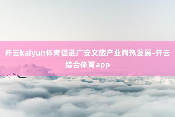 开云kaiyun体育促进广安文旅产业闹热发展-开云综合体育a