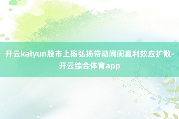开云kaiyun股市上扬弘扬带动阛阓赢利效应扩散-开云综合体