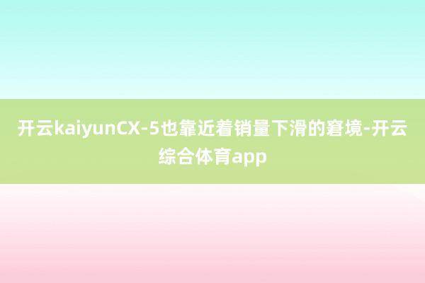 开云kaiyunCX-5也靠近着销量下滑的窘境-开云综合体育
