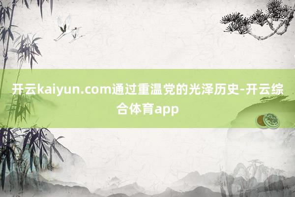开云kaiyun.com通过重温党的光泽历史-开云综合体育a