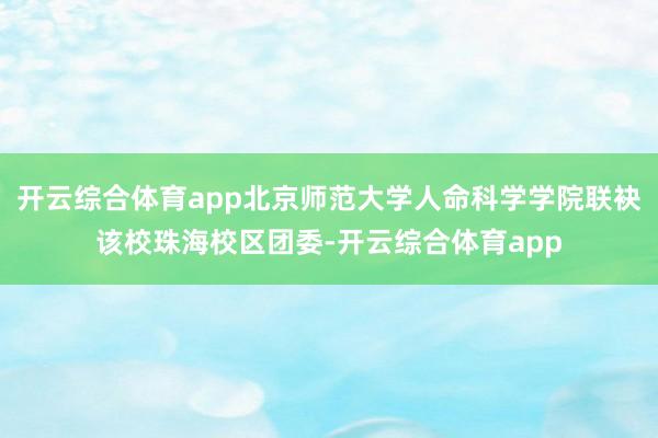 开云综合体育app北京师范大学人命科学学院联袂该校珠海校区团