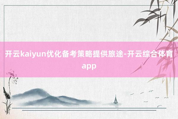 开云kaiyun优化备考策略提供旅途-开云综合体育app