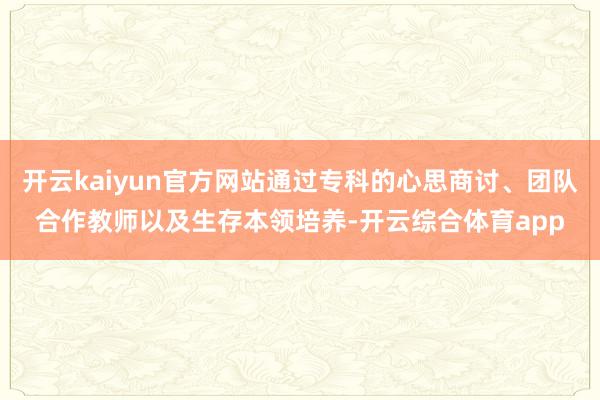 开云kaiyun官方网站通过专科的心思商讨、团队合作教师以及