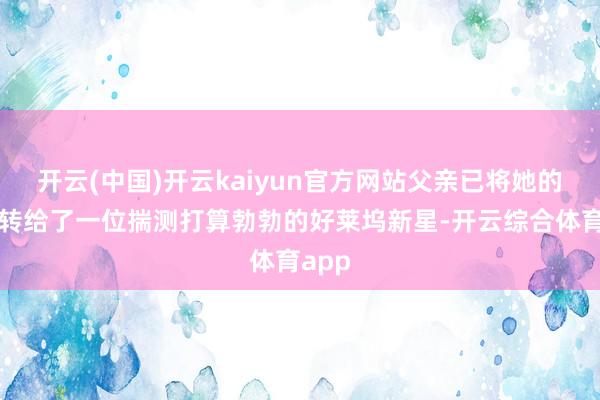 开云(中国)开云kaiyun官方网站父亲已将她的脚色转给了一位揣测打算勃勃的好莱坞新星-开云综合体育app