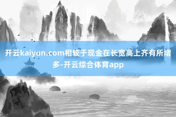 开云kaiyun.com相较于现金在长宽高上齐有所增多-开云综合体育app