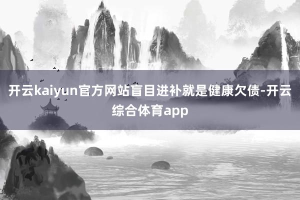 开云kaiyun官方网站盲目进补就是健康欠债-开云综合体育a
