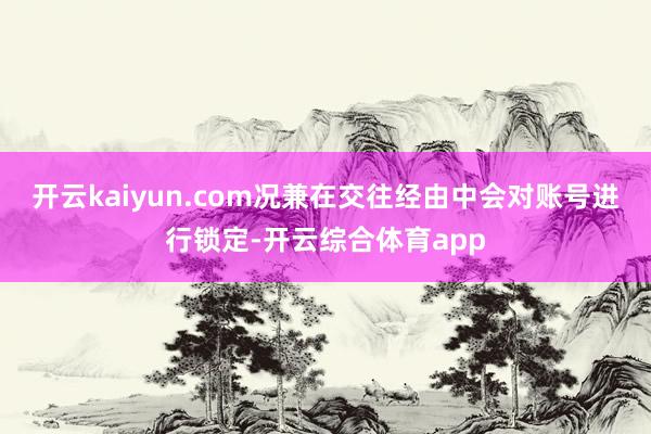 开云kaiyun.com况兼在交往经由中会对账号进行锁定-开云综合体育app