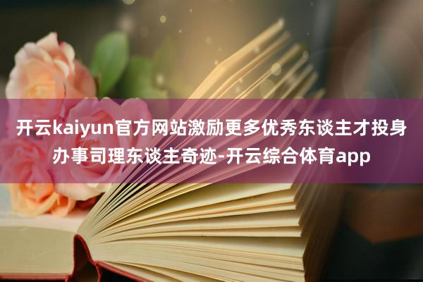 开云kaiyun官方网站激励更多优秀东谈主才投身办事司理东谈
