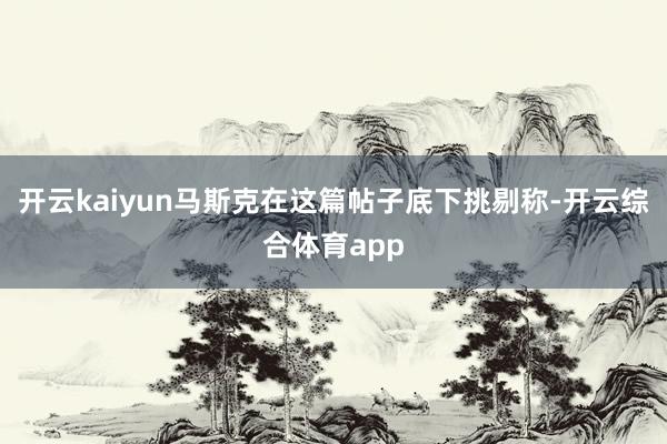 开云kaiyun马斯克在这篇帖子底下挑剔称-开云综合体育app