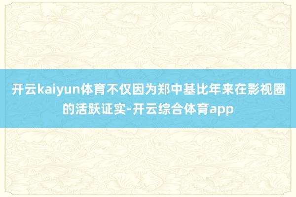 开云kaiyun体育不仅因为郑中基比年来在影视圈的活跃证实-开云综合体育app