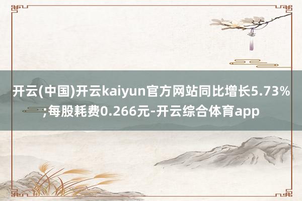 开云(中国)开云kaiyun官方网站同比增长5.73%;每股