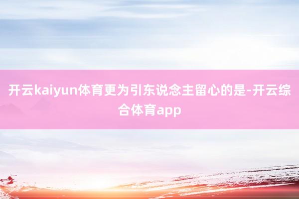 开云kaiyun体育更为引东说念主留心的是-开云综合体育ap