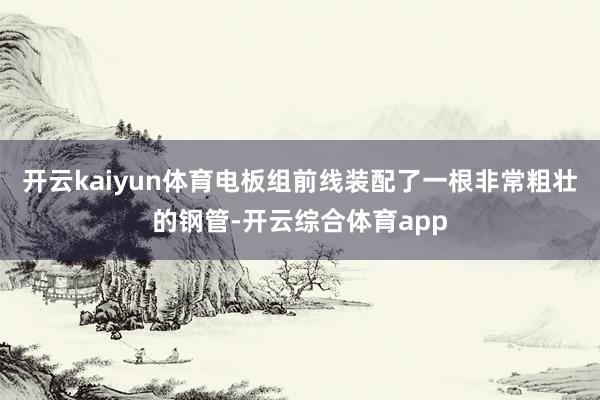开云kaiyun体育电板组前线装配了一根非常粗壮的钢管-开云