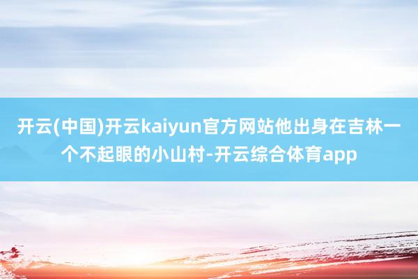 开云(中国)开云kaiyun官方网站他出身在吉林一个不起眼的