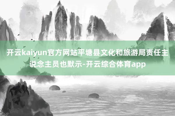 开云kaiyun官方网站平塘县文化和旅游局责任主说念主员也默示-开云综合体育app