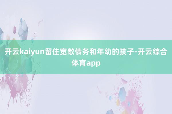 开云kaiyun留住宽敞债务和年幼的孩子-开云综合体育app