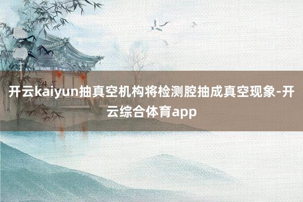 开云kaiyun抽真空机构将检测腔抽成真空现象-开云综合体育
