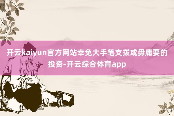 开云kaiyun官方网站幸免大手笔支拨或毋庸要的投资-开云综