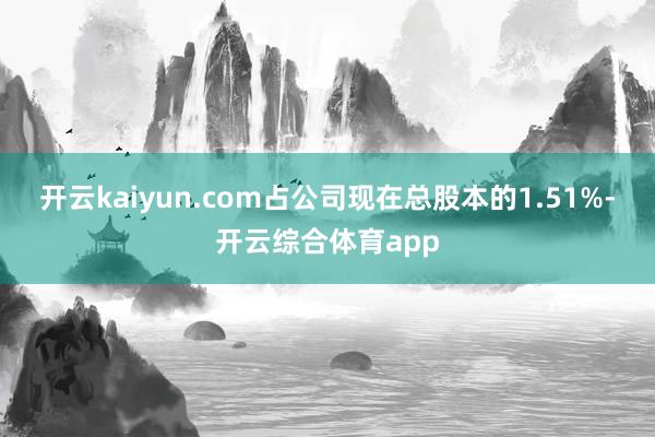开云kaiyun.com占公司现在总股本的1.51%-开云综合体育app