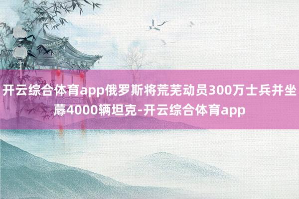 开云综合体育app俄罗斯将荒芜动员300万士兵并坐蓐4000辆坦克-开云综合体育app
