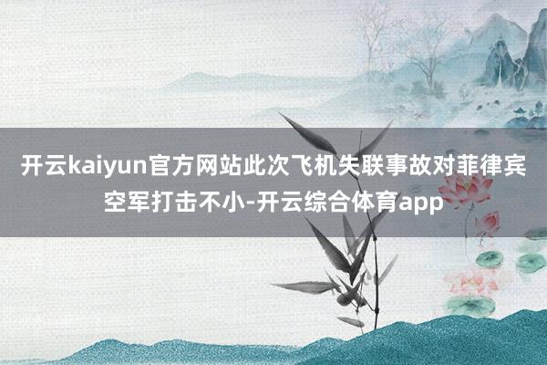 开云kaiyun官方网站此次飞机失联事故对菲律宾空军打击不小-开云综合体育app