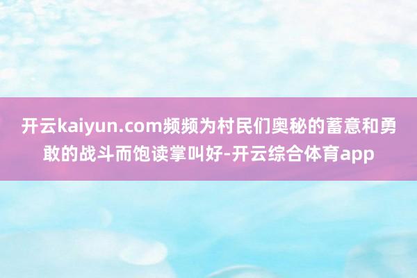 开云kaiyun.com频频为村民们奥秘的蓄意和勇敢的战斗而饱读掌叫好-开云综合体育app