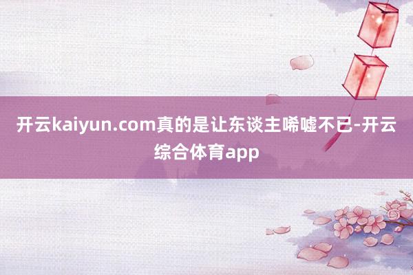 开云kaiyun.com真的是让东谈主唏嘘不已-开云综合体育app