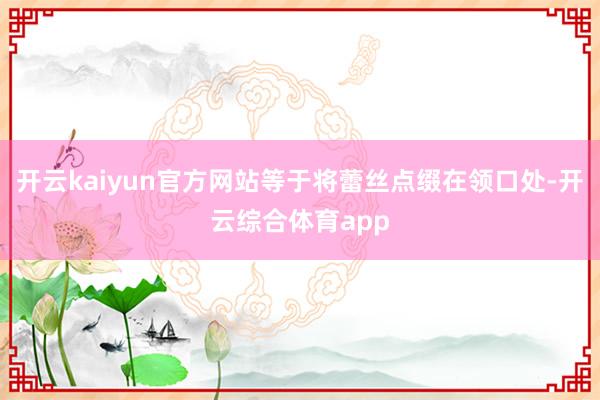 开云kaiyun官方网站等于将蕾丝点缀在领口处-开云综合体育app
