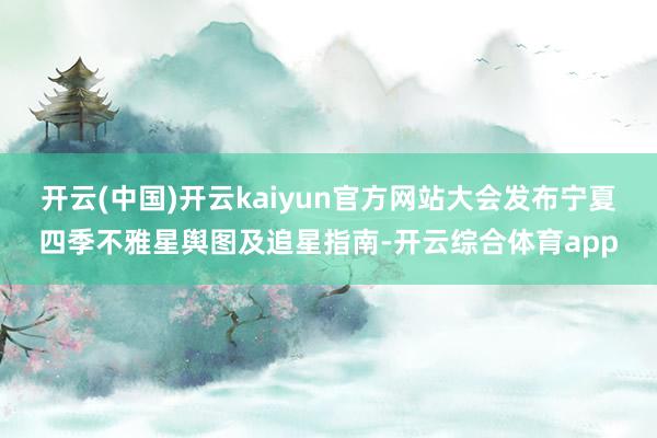 开云(中国)开云kaiyun官方网站大会发布宁夏四季不雅星舆图及追星指南-开云综合体育app