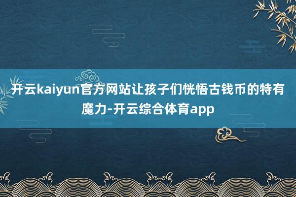 开云kaiyun官方网站让孩子们恍悟古钱币的特有魔力-开云综合体育app