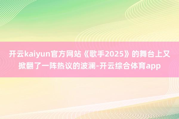 开云kaiyun官方网站《歌手2025》的舞台上又掀翻了一阵