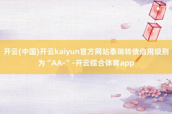 开云(中国)开云kaiyun官方网站泰瑞转债信用级别为“AA