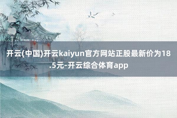 开云(中国)开云kaiyun官方网站正股最新价为18.5元-