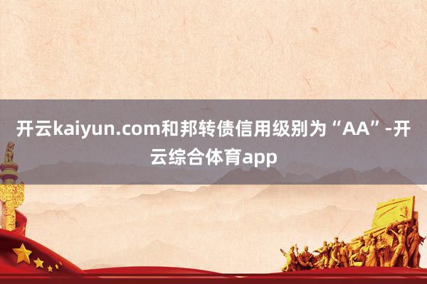 开云kaiyun.com和邦转债信用级别为“AA”-开云综合