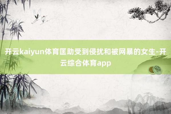 开云kaiyun体育匡助受到侵扰和被网暴的女生-开云综合体育app