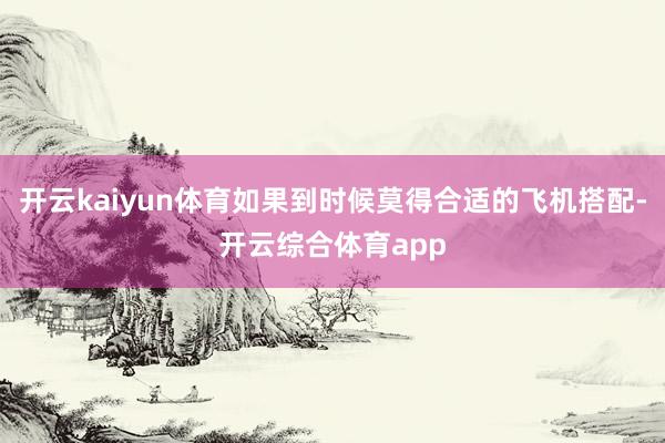 开云kaiyun体育如果到时候莫得合适的飞机搭配-开云综合体育app