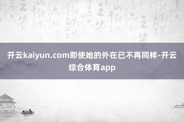 开云kaiyun.com即使她的外在已不再同样-开云综合体育app