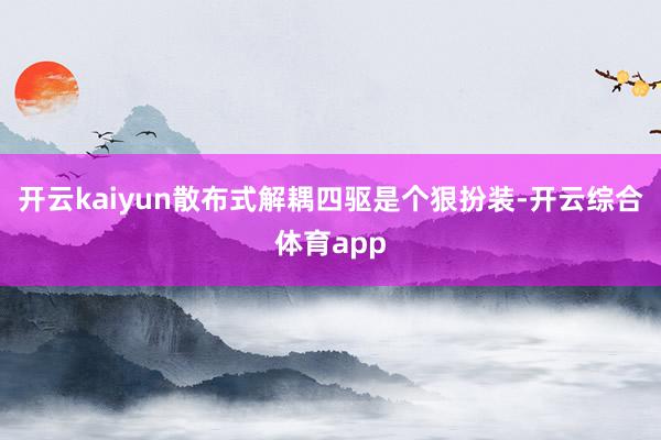 开云kaiyun散布式解耦四驱是个狠扮装-开云综合体育app