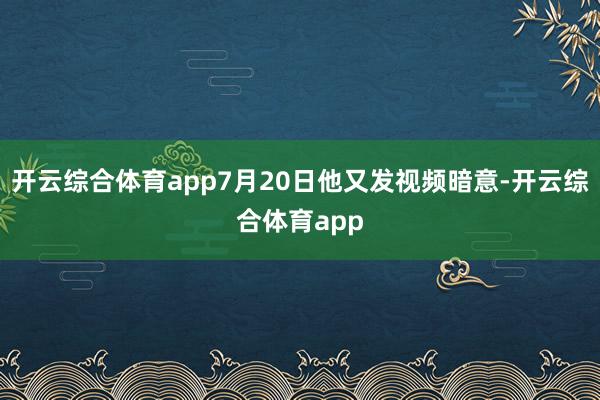 开云综合体育app7月20日他又发视频暗意-开云综合体育app
